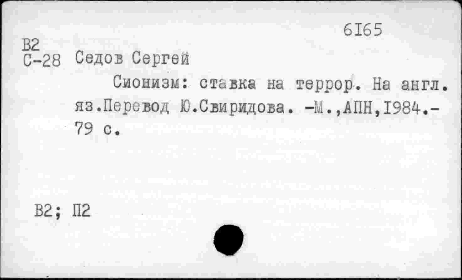 ﻿6165
С-28 Седов Сергей
Сионизм: ставка на террор. На англ, яз.Перевод Ю.Свиридова. -М.,АПН,1984.-79 с.
В2; П2